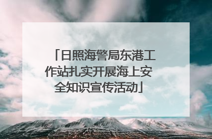 日照海警局东港工作站扎实开展海上安全知识宣传活动