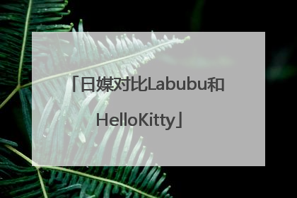 日媒对比Labubu和HelloKitty