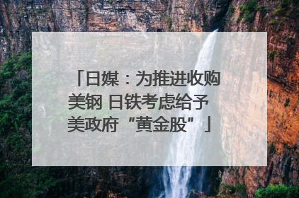 日媒：为推进收购美钢 日铁考虑给予美政府“黄金股”