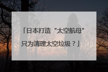 日本打造“太空航母”只为清理太空垃圾？