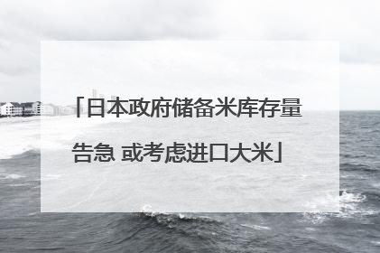 日本政府储备米库存量告急 或考虑进口大米