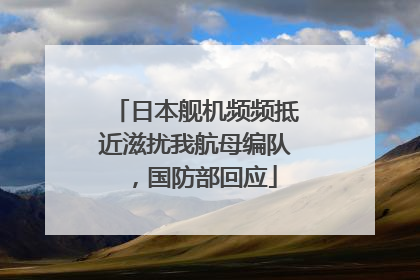 日本舰机频频抵近滋扰我航母编队，国防部回应