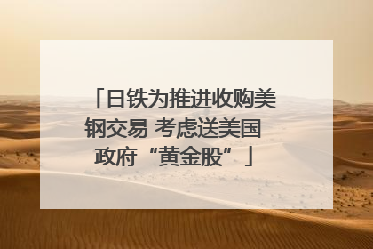 日铁为推进收购美钢交易 考虑送美国政府“黄金股”