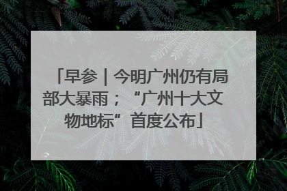 早参｜今明广州仍有局部大暴雨；“广州十大文物地标”首度公布