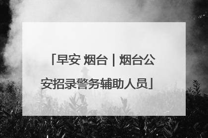 早安 烟台｜烟台公安招录警务辅助人员