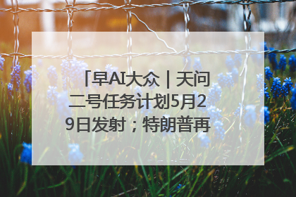 早AI大众｜天问二号任务计划5月29日发射；特朗普再威胁削减哈佛拨款