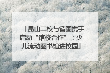 昆山二校与省图携手启动“馆校合作”：少儿流动图书馆进校园