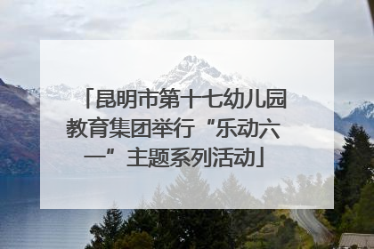 昆明市第十七幼儿园教育集团举行“乐动六一”主题系列活动