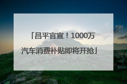 昌平官宣！1000万汽车消费补贴即将开抢