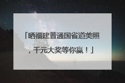晒福建普通国省道美照，千元大奖等你赢！