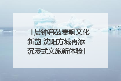 晨钟暮鼓奏响文化新韵 沈阳方城再添沉浸式文旅新体验