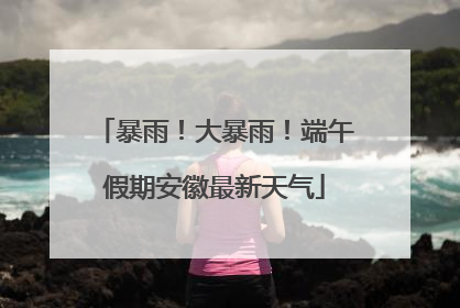 暴雨！大暴雨！端午假期安徽最新天气