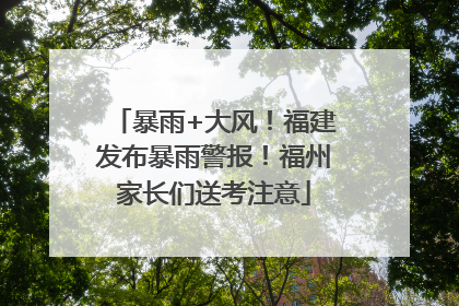 暴雨+大风！福建发布暴雨警报！福州家长们送考注意