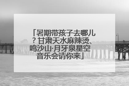 暑期带孩子去哪儿？甘肃天水麻辣烫、鸣沙山·月牙泉星空音乐会请你来