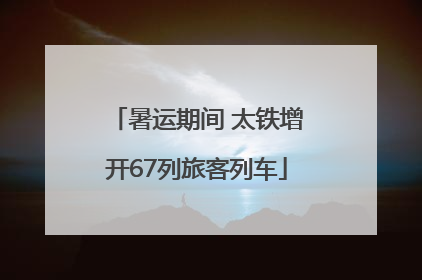 暑运期间 太铁增开67列旅客列车