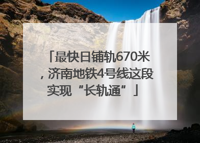 最快日铺轨670米，济南地铁4号线这段实现“长轨通”