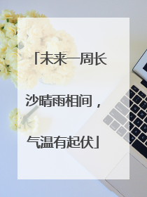 未来一周长沙晴雨相间，气温有起伏