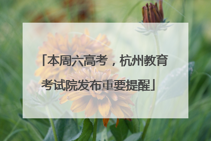 本周六高考，杭州教育考试院发布重要提醒