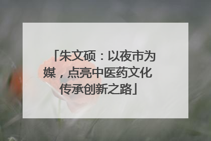 朱文硕：以夜市为媒，点亮中医药文化传承创新之路