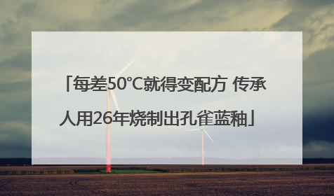 每差50℃就得变配方 传承人用26年烧制出孔雀蓝釉