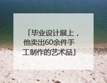 毕业设计展上，他卖出60余件手工制作的艺术品