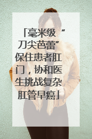 毫米级“刀尖芭蕾”保住患者肛门，协和医生挑战复杂肛管早癌