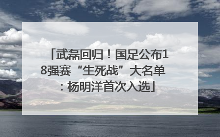 武磊回归！国足公布18强赛“生死战”大名单：杨明洋首次入选