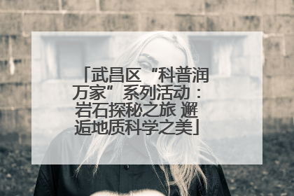 武昌区“科普润万家”系列活动：岩石探秘之旅 邂逅地质科学之美