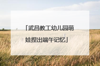 武昌教工幼儿园萌娃捏出端午记忆