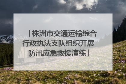 株洲市交通运输综合行政执法支队组织开展防汛应急救援演练