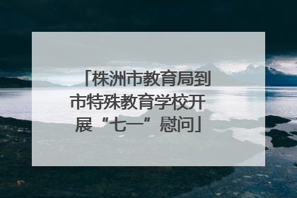 株洲市教育局到市特殊教育学校开展“七一”慰问