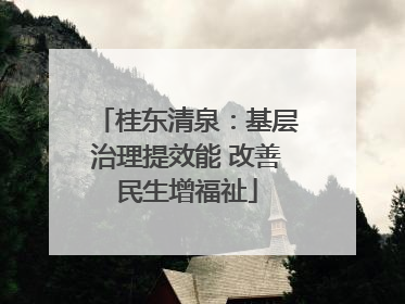 桂东清泉：基层治理提效能 改善民生增福祉
