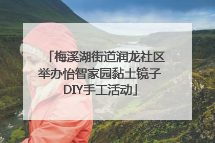 梅溪湖街道润龙社区举办怡智家园黏土镜子DIY手工活动