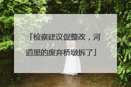 检察建议促整改，河道里的废弃桥墩拆了