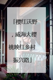 樱红沃野，威海大樱桃映红乡村振兴路