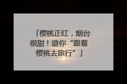 樱桃正红，烟台很甜！邀你“跟着樱桃去旅行”