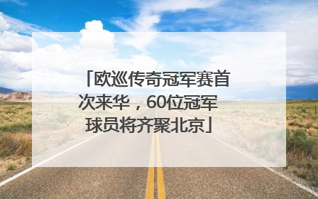 欧巡传奇冠军赛首次来华，60位冠军球员将齐聚北京