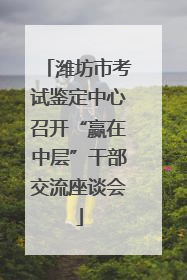 潍坊市考试鉴定中心召开“赢在中层”干部交流座谈会