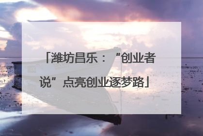 潍坊昌乐：“创业者说”点亮创业逐梦路