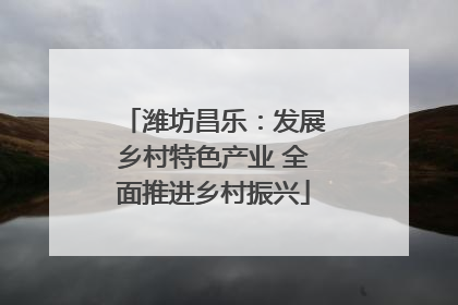 潍坊昌乐：发展乡村特色产业 全面推进乡村振兴