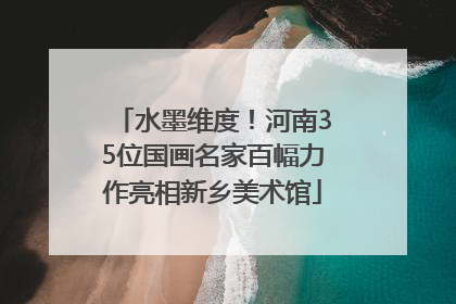 水墨维度！河南35位国画名家百幅力作亮相新乡美术馆