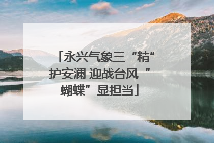 永兴气象三“精”护安澜 迎战台风“蝴蝶”显担当