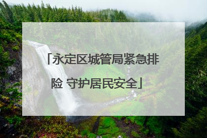 永定区城管局紧急排险 守护居民安全