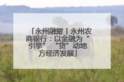 永州融耀丨永州农商银行：以金融为“引擎” “贷”动地方经济发展