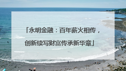 永明金融：百年薪火相传，创新续写财富传承新华章
