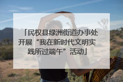 民权县绿洲街道办事处开展“我在新时代文明实践所过端午”活动