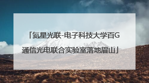 氦星光联-电子科技大学百G通信光电联合实验室落地眉山