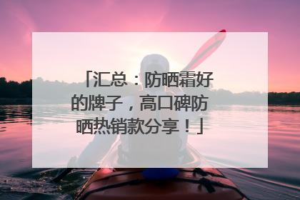 汇总：防晒霜好的牌子，高口碑防晒热销款分享！