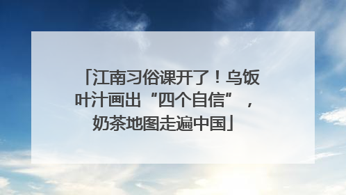 江南习俗课开了！乌饭叶汁画出“四个自信”，奶茶地图走遍中国