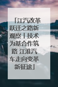 江汽改革跃迁之路新观察丨技术为基合作筑路 江淮汽车走向变革新征途